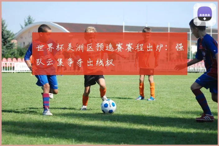 世界杯美洲区预选赛赛程出炉：强队云集争夺出线权